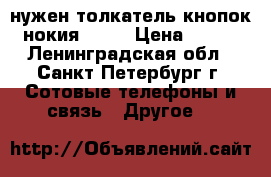 нужен толкатель кнопок нокия 6310 › Цена ­ 100 - Ленинградская обл., Санкт-Петербург г. Сотовые телефоны и связь » Другое   